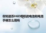 你知道蘇H6D相機的電池和電池手柄怎么用嗎