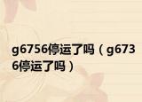 g6756停運(yùn)了嗎（g6736停運(yùn)了嗎）