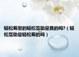 輕松籌里的輕松互助是真的嗎?（輕松互助是輕松籌的嗎）