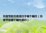 元宵節(jié)吃元宵流行于哪個(gè)朝代（元宵節(jié)在哪個(gè)朝代盛行）