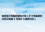 如何加大電腦的虛擬內(nèi)存（擴大電腦虛擬內(nèi)存讓電腦飛 怎樣擴大虛擬內(nèi)存）