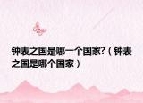 鐘表之國是哪一個國家?（鐘表之國是哪個國家）