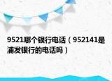 9521哪個銀行電話（952141是浦發(fā)銀行的電話嗎）