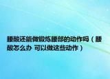 腰酸還能做鍛煉腰部的動(dòng)作嗎（腰酸怎么辦 可以做這些動(dòng)作）