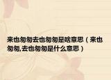 來(lái)也匆匆去也匆匆是啥意思（來(lái)也匆匆,去也匆匆是什么意思）