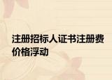 注冊招標(biāo)人證書注冊費(fèi)價格浮動