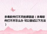 殺毒軟件打不開的原因是（殺毒軟件打不開怎么辦 可以嘗試以下方法）