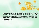 迅雷蘋果怎么不能下載了（蘋果下不了迅雷怎么辦 在這里為大家?guī)砹颂O果下載迅雷方法）