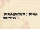 日本關(guān)西是哪些地方（日本關(guān)西是指什么地方）
