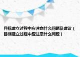 目標(biāo)建立過程中應(yīng)注意什么問題及建議（目標(biāo)建立過程中應(yīng)注意什么問題）