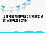 怎樣才能算排卵期（排卵期怎么算 主要有三個(gè)方法）