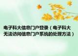 電子科大信息門戶登錄（電子科大無法訪問信息門戶系統(tǒng)的處理方法）