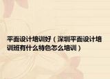平面設(shè)計培訓(xùn)好（深圳平面設(shè)計培訓(xùn)班有什么特色怎么培訓(xùn)）