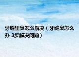 牙縫里臭怎么解決（牙縫臭怎么辦 3步解決問題）