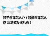 頸子疼痛怎么辦（頸部疼痛怎么辦 注意做好這幾點）