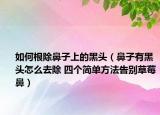 如何根除鼻子上的黑頭（鼻子有黑頭怎么去除 四個簡單方法告別草莓鼻）