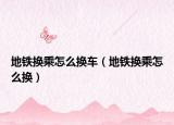 地鐵換乘怎么換車（地鐵換乘怎么換）