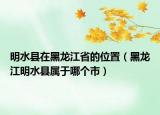 明水縣在黑龍江省的位置（黑龍江明水縣屬于哪個(gè)市）