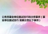 公務(wù)員事業(yè)單位面試技巧和注意事項(xiàng)（事業(yè)單位面試技巧 需要注意以下事項(xiàng)）