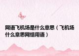 網(wǎng)語飛機場是什么意思（飛機場什么意思網(wǎng)絡(luò)用語）