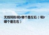 無線耳機(jī)l和r哪個是左右（l和r哪個是左右）