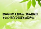 額頭皺紋怎么引起的（額頭有皺紋怎么辦 避免習慣性皺紋的產(chǎn)生）