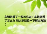 車鑰匙丟了一般怎么辦（車鑰匙丟了怎么辦 和大家談?wù)撘幌陆鉀Q方法）