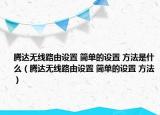騰達(dá)無線路由設(shè)置 簡單的設(shè)置 方法是什么（騰達(dá)無線路由設(shè)置 簡單的設(shè)置 方法）