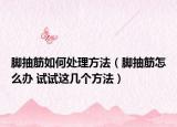 腳抽筋如何處理方法（腳抽筋怎么辦 試試這幾個(gè)方法）