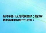 敲打帶脈什么時(shí)間做最好（敲打帶脈的最佳時(shí)間是什么時(shí)候）