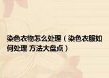 染色衣物怎么處理（染色衣服如何處理 方法大盤點）