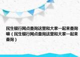 民生銀行網(wǎng)點查詢這里和大家一起來查詢嘛（民生銀行網(wǎng)點查詢這里和大家一起來查詢）