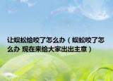 讓蜈蚣給咬了怎么辦（蜈蚣咬了怎么辦 現(xiàn)在來(lái)給大家出出主意）