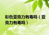 彩色亞克力有毒嗎（亞克力有毒嗎）
