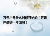 萬(wàn)元戶是什么時(shí)候開始的（萬(wàn)元戶是哪一年出現(xiàn)）