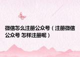 微信怎么注冊公眾號（注冊微信公眾號 怎樣注冊呢）