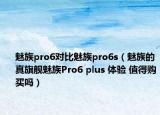 魅族pro6對(duì)比魅族pro6s（魅族的真旗艦魅族Pro6 plus 體驗(yàn) 值得購買嗎）