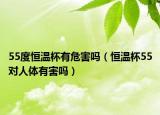 55度恒溫杯有危害嗎（恒溫杯55對(duì)人體有害嗎）