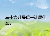 三十六計(jì)最后一計(jì)是什么計(jì)
