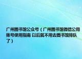 廣州圖書館公眾號（廣州圖書館微信公用賬號使用指南 以后就不用去圖書館排隊了）
