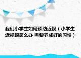 我們小學(xué)生如何預(yù)防近視（小學(xué)生近視眼怎么辦 需要養(yǎng)成好的習(xí)慣）