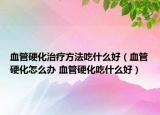 血管硬化治療方法吃什么好（血管硬化怎么辦 血管硬化吃什么好）