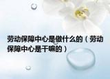 勞動保障中心是做什么的（勞動保障中心是干嘛的）
