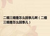 二細(xì)三細(xì)是怎么回事兒?。ǘ?xì)三細(xì)是怎么回事兒）