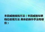 豐田威馳掛擋方法（豐田威馳車(chē)輛檔位使用方法 具體的操作手法有哪些）