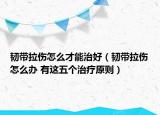 韌帶拉傷怎么才能治好（韌帶拉傷怎么辦 有這五個治療原則）