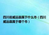 四川省威遠(yuǎn)縣屬于什么市（四川威遠(yuǎn)縣屬于哪個(gè)市）