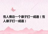雪人旁邊一個袋子打一成語（雪人袋子打一成語）