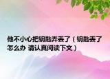 他不小心把鑰匙弄丟了（鑰匙丟了怎么辦 請認(rèn)真閱讀下文）