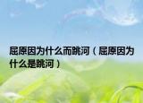 屈原因為什么而跳河（屈原因為什么是跳河）